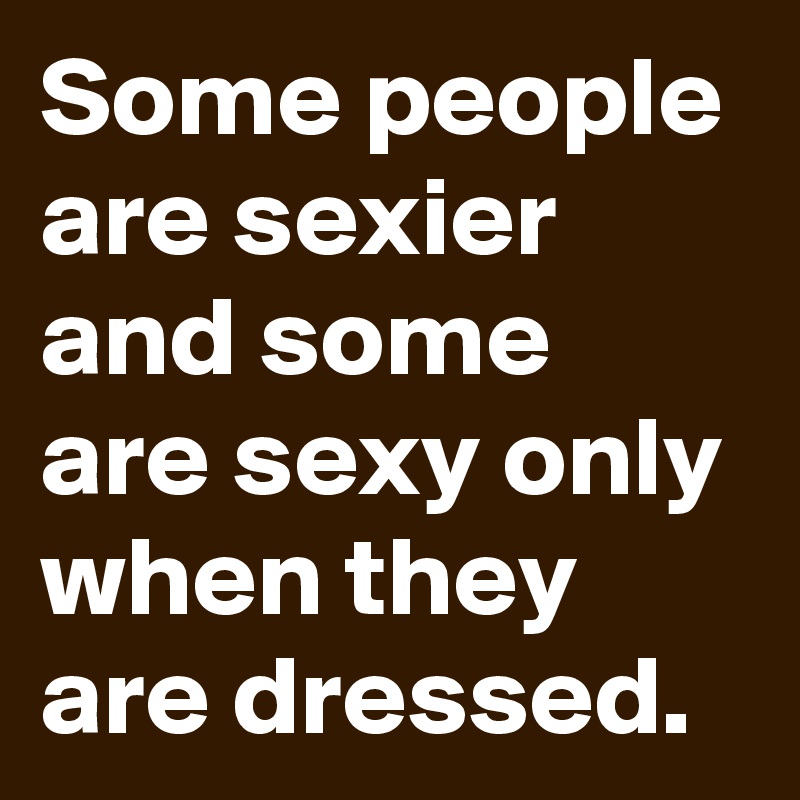 Some people are sexier and some are sexy only when they are dressed.