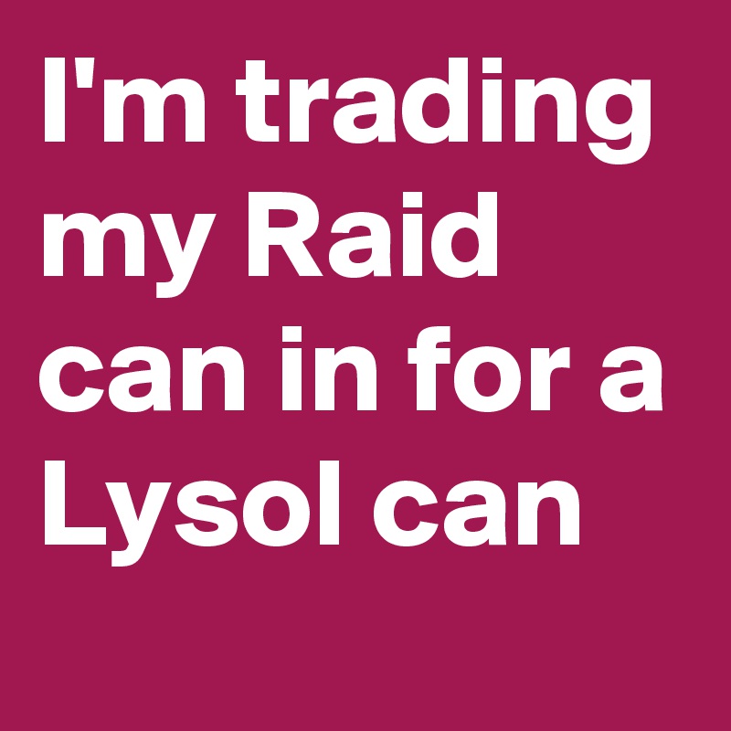 I'm trading my Raid can in for a Lysol can