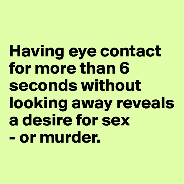 

Having eye contact for more than 6 seconds without looking away reveals a desire for sex
- or murder.
