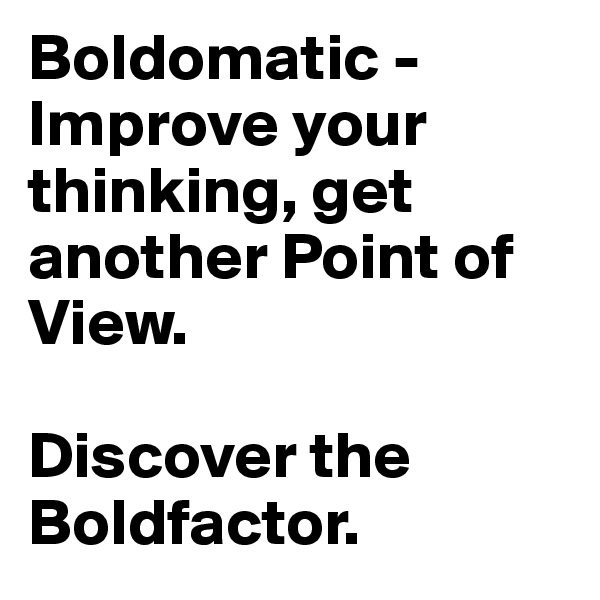 Boldomatic - Improve your thinking, get another Point of View.

Discover the Boldfactor.