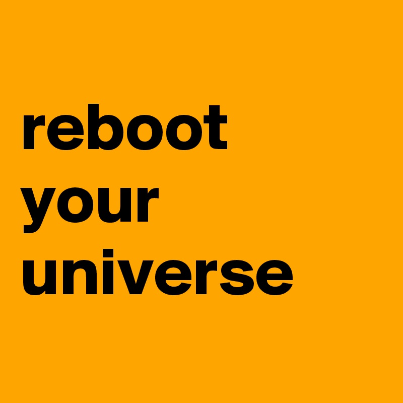 
reboot
your
universe
