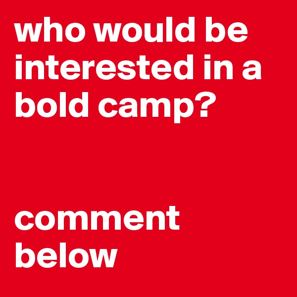 who would be interested in a 
bold camp? 


comment below
