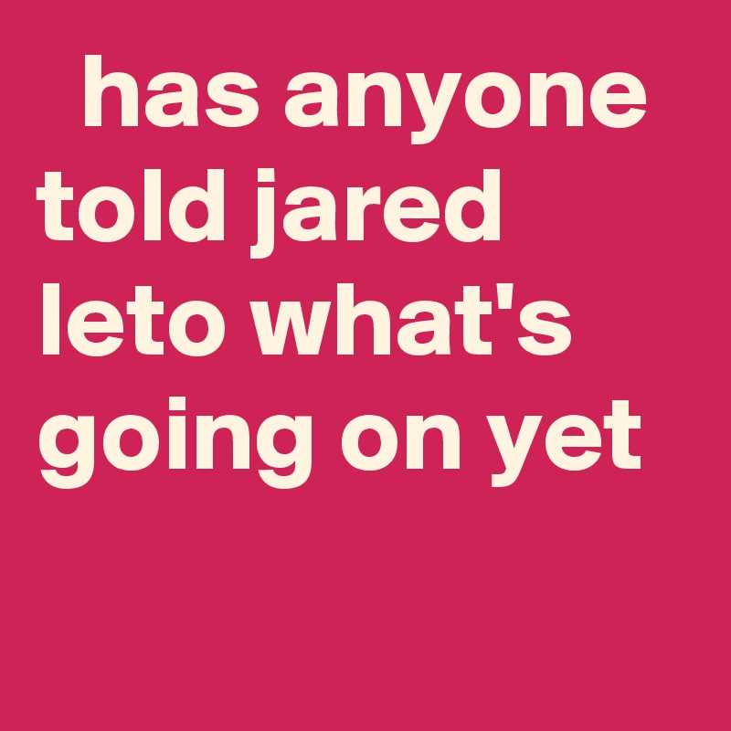   has anyone told jared leto what's going on yet
