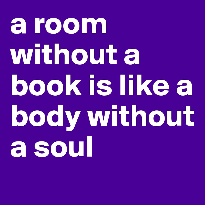 a room without a book is like a body without a soul
