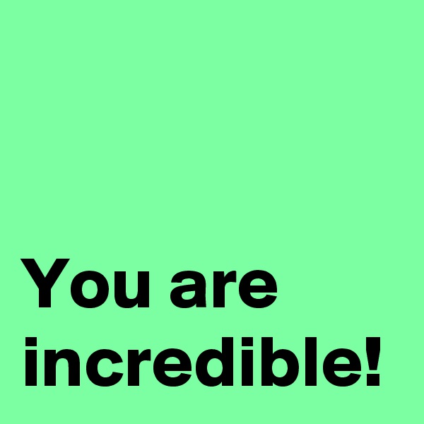 You are incredible!