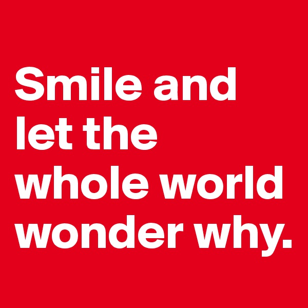 
Smile and let the whole world wonder why.
