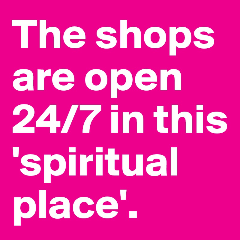 The shops are open 24/7 in this 'spiritual place'.
