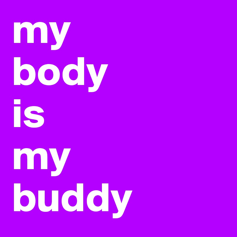 my 
body 
is
my 
buddy