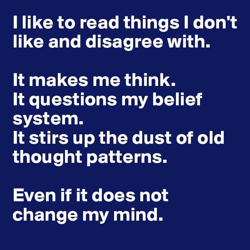 I like to read things I don't like and disagree with. 

It makes me think. 
It questions my belief system. 
It stirs up the dust of old thought patterns. 

Even if it does not change my mind. 