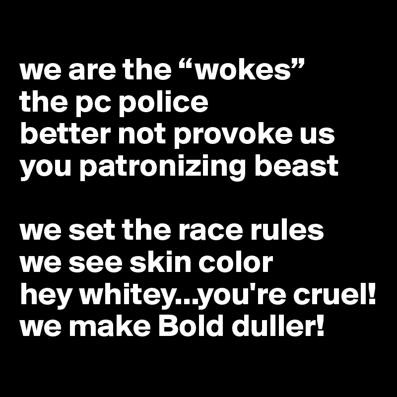 
we are the “wokes”
the pc police 
better not provoke us
you patronizing beast

we set the race rules
we see skin color 
hey whitey...you're cruel!
we make Bold duller! 