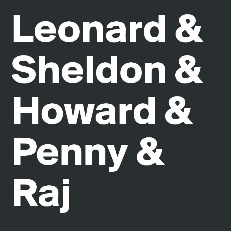 Leonard &
Sheldon &
Howard &
Penny &
Raj