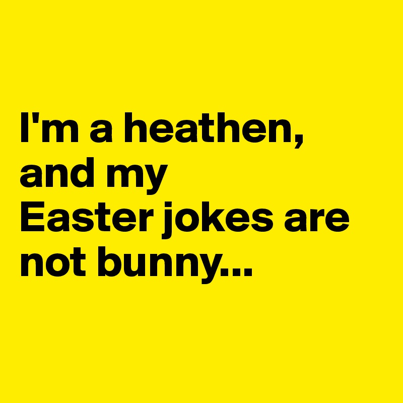 

I'm a heathen, and my
Easter jokes are 
not bunny...

