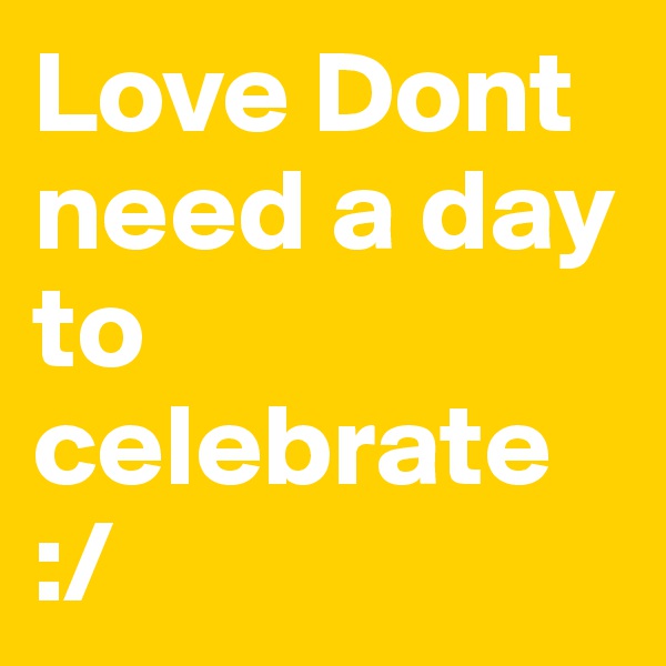 Love Dont need a day to celebrate 
:/