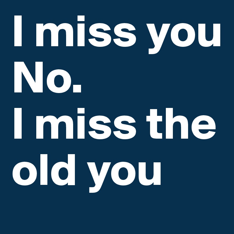 I miss you
No.  
I miss the old you