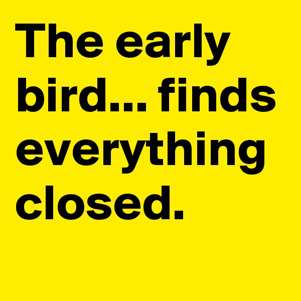 The early bird... finds everything closed.