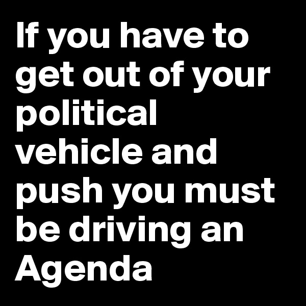 If you have to get out of your political vehicle and push you must be driving an Agenda