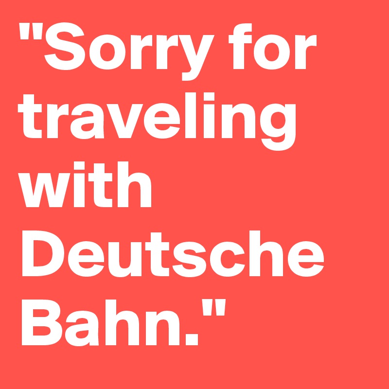 "Sorry for traveling with Deutsche Bahn."