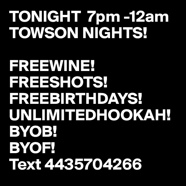 TONIGHT  7pm -12am 
TOWSON NIGHTS!

FREEWINE! 
FREESHOTS! 
FREEBIRTHDAYS!
UNLIMITEDHOOKAH!
BYOB!
BYOF!
Text 4435704266   