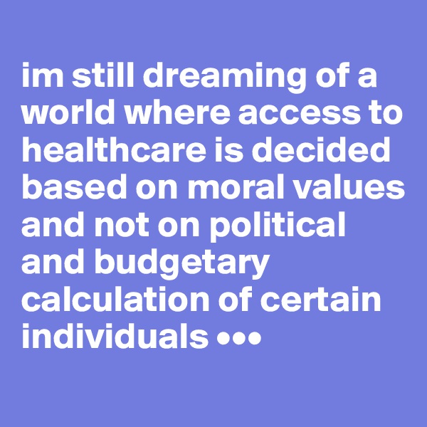 
im still dreaming of a world where access to healthcare is decided based on moral values and not on political and budgetary calculation of certain individuals •••
