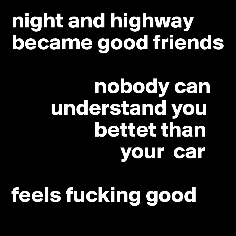 night and highway became good friends

                   nobody can
         understand you
                   bettet than 
                         your  car

feels fucking good