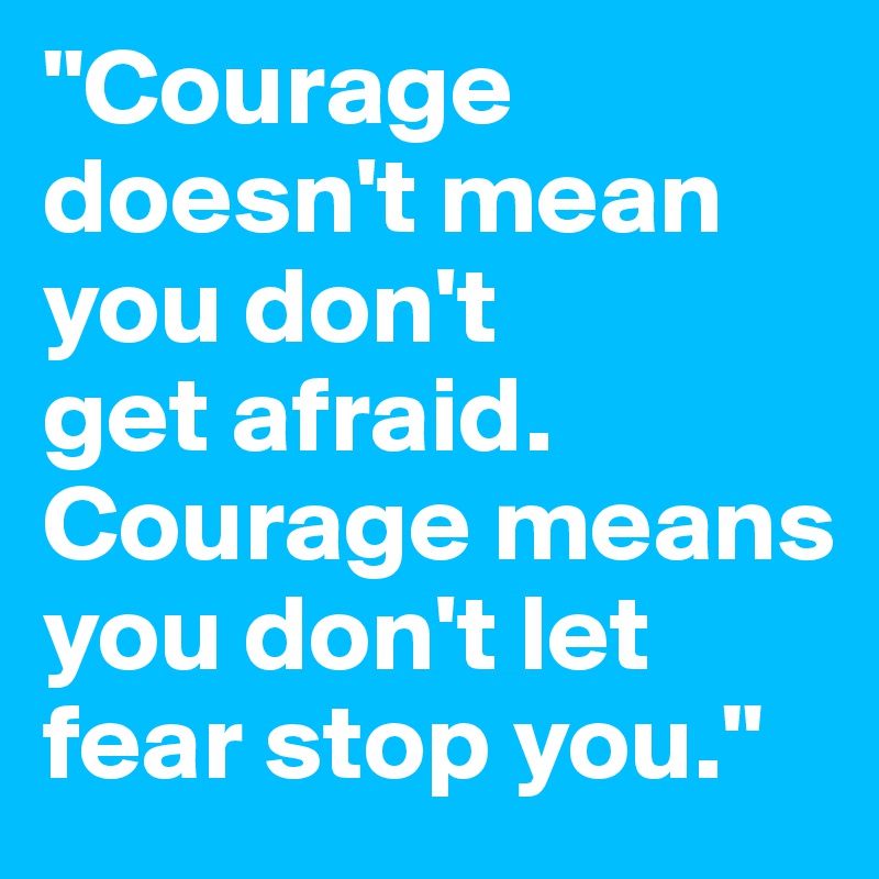 "Courage doesn't mean you don't 
get afraid. Courage means you don't let fear stop you."