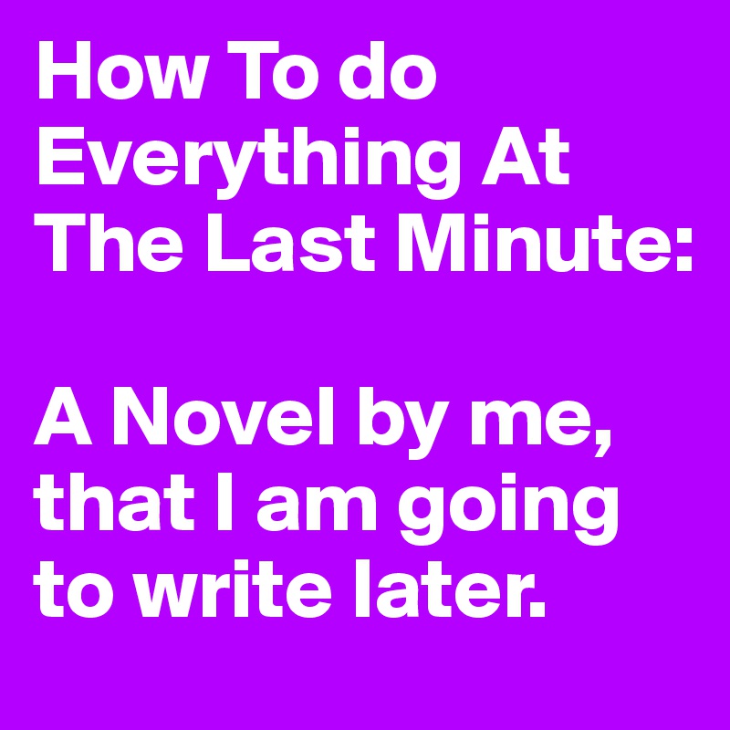 How To do Everything At The Last Minute: 

A Novel by me, that I am going to write later. 