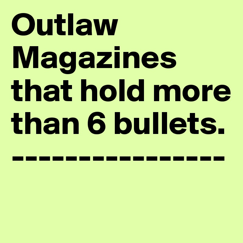 Outlaw Magazines that hold more than 6 bullets. 
----------------
