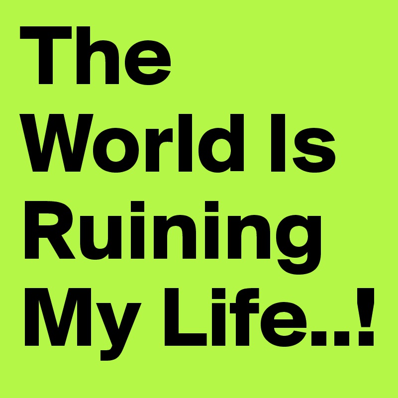 The World Is Ruining My Life..!