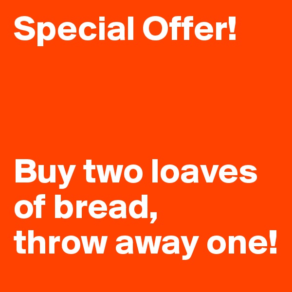 Special Offer! 



Buy two loaves of bread, 
throw away one!