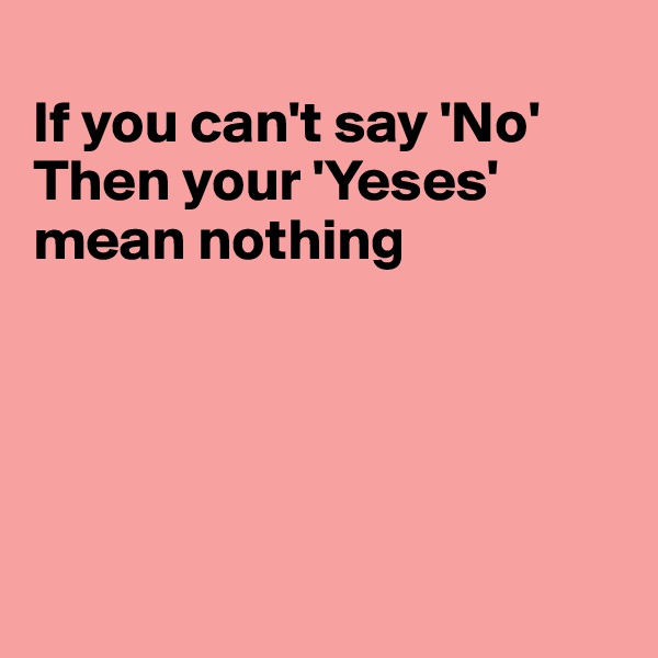 
If you can't say 'No'
Then your 'Yeses' 
mean nothing





