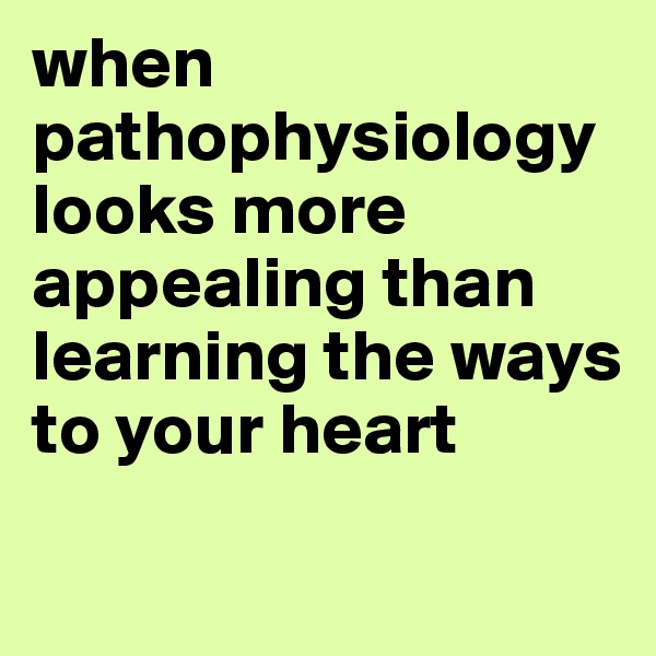 when pathophysiology looks more appealing than learning the ways to your heart 
