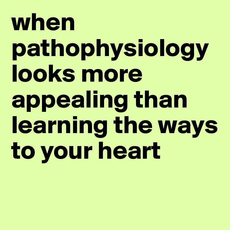 when pathophysiology looks more appealing than learning the ways to your heart 
