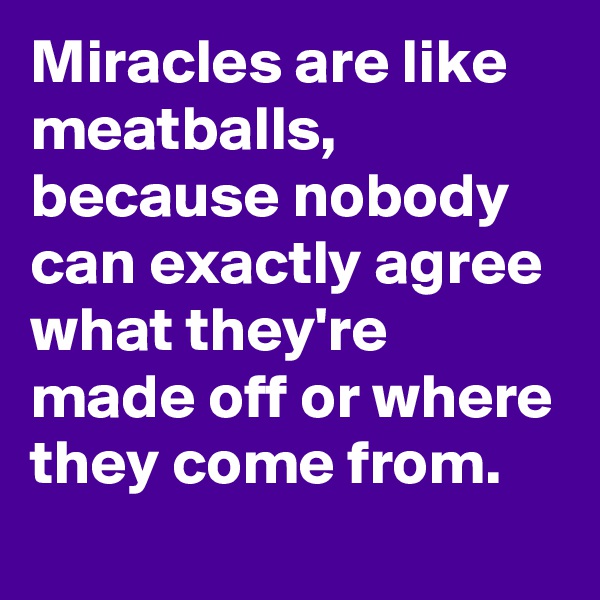 Miracles are like meatballs, because nobody can exactly agree what they're made off or where they come from.