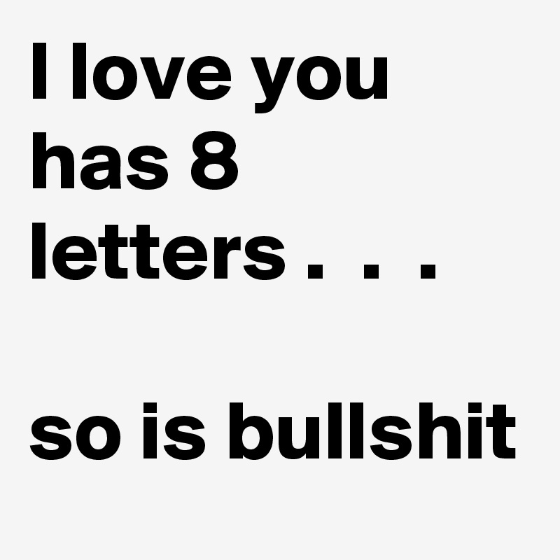 I love you has 8 letters .  .  .

so is bullshit