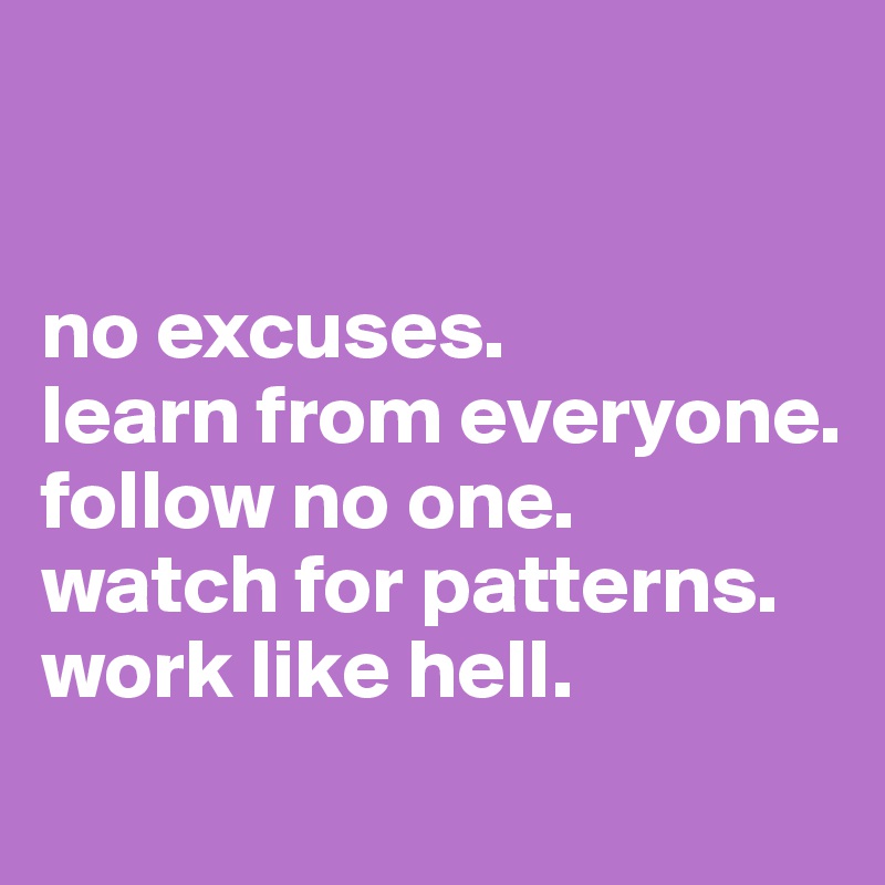 


no excuses.
learn from everyone.
follow no one.
watch for patterns.
work like hell.
