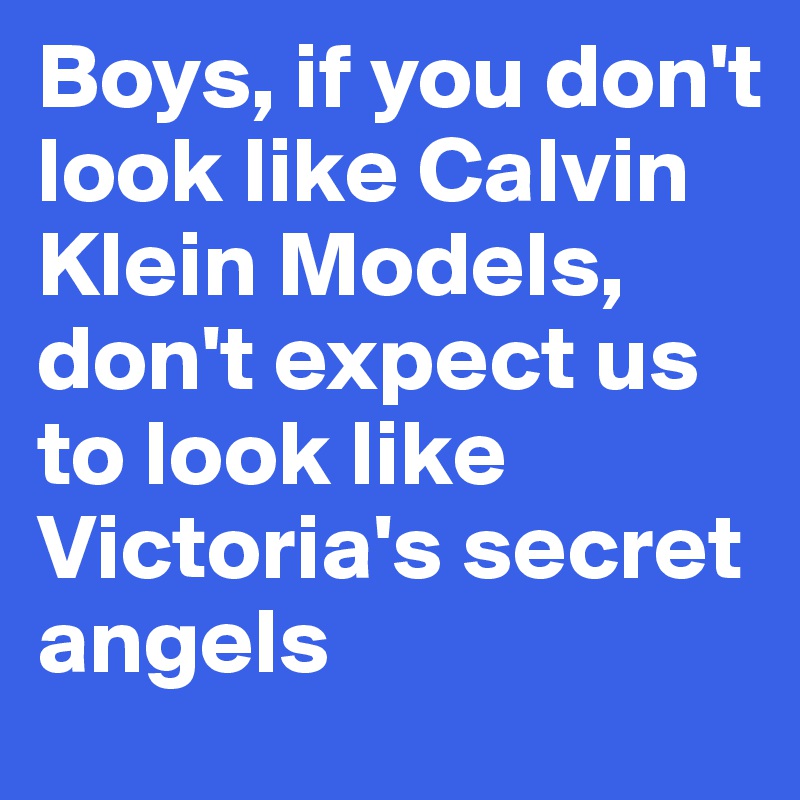 Boys, if you don't look like Calvin Klein Models,
don't expect us to look like Victoria's secret angels