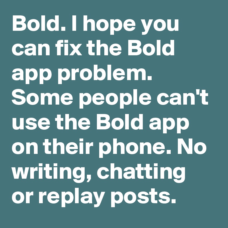 Bold. I hope you can fix the Bold app problem. Some people can't use the Bold app on their phone. No writing, chatting or replay posts. 