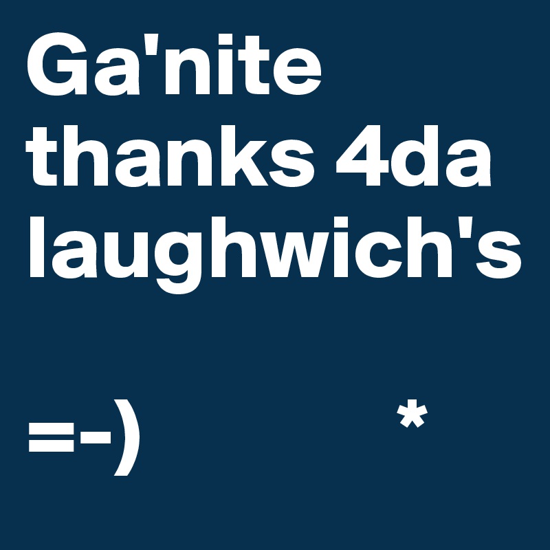 Ga'nite
thanks 4da laughwich's

=-)              *