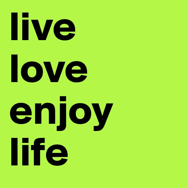 live
love
enjoy
life
