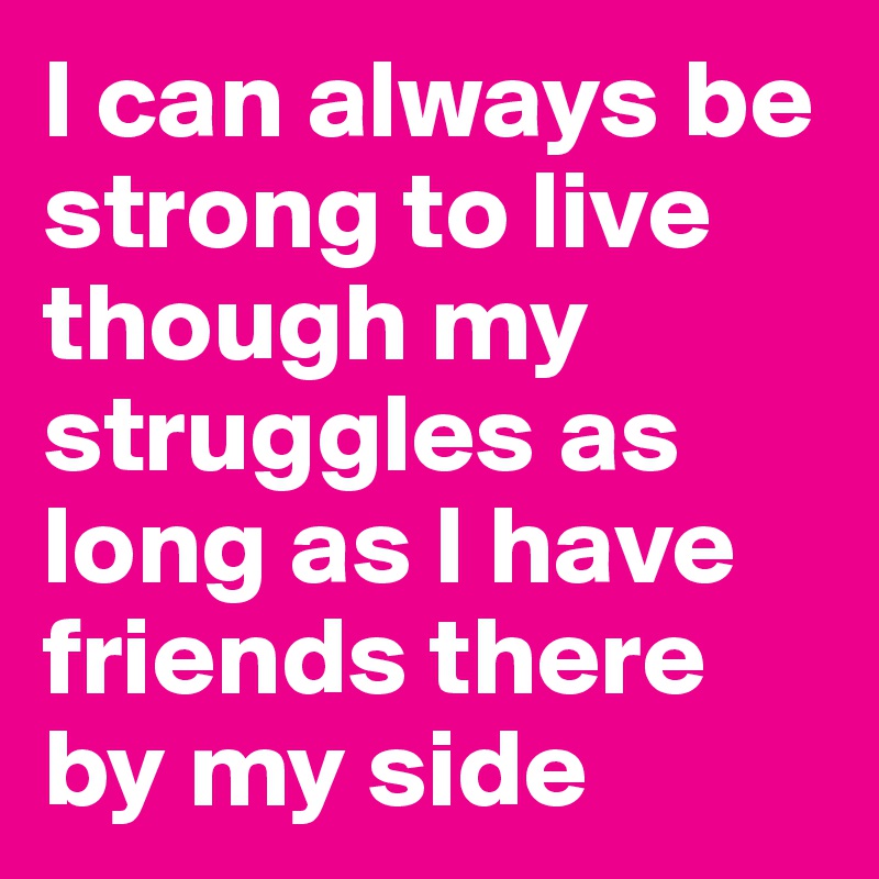 I can always be strong to live though my struggles as long as I have friends there by my side