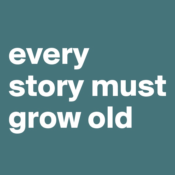 
every   
story must grow old
