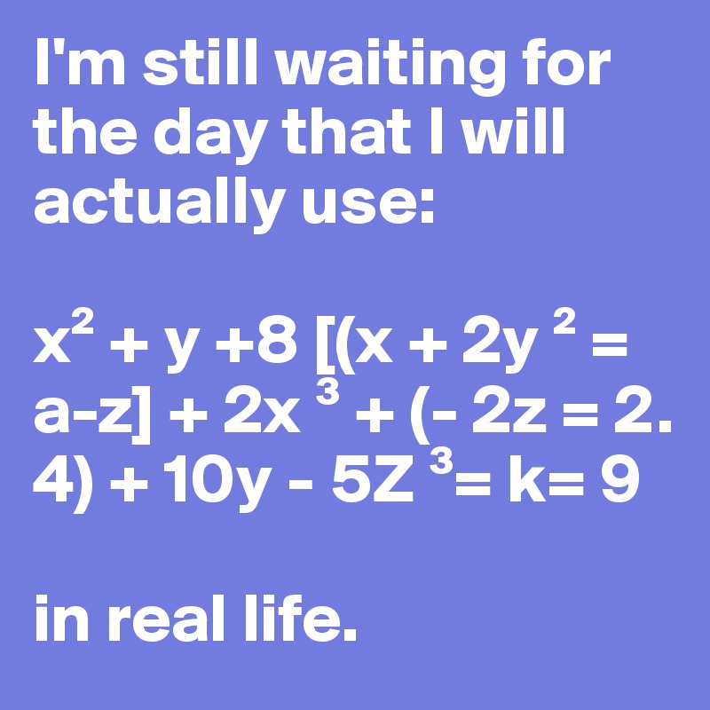 I'm still waiting for the day that I will actually use:

x² + y +8 [(x + 2y ² = a-z] + 2x ³ + (- 2z = 2. 4) + 10y - 5Z ³= k= 9 

in real life. 