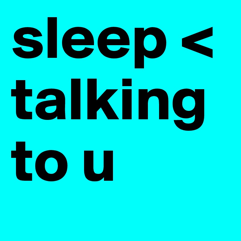 sleep <   talking to u 
