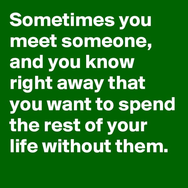 Sometimes you meet someone, and you know right away that you want to spend the rest of your life without them.