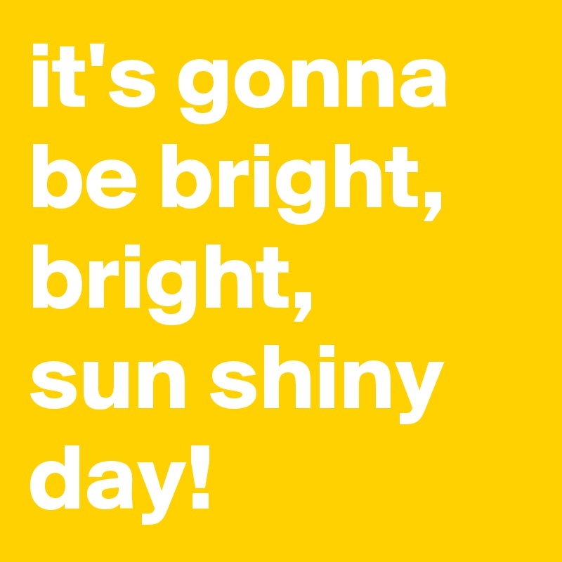 it's gonna be bright,
bright, 
sun shiny day!