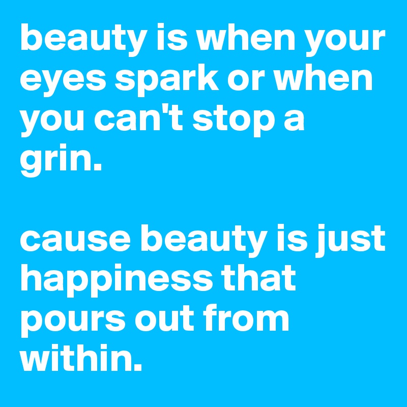 beauty is when your eyes spark or when you can't stop a grin. 

cause beauty is just happiness that pours out from within.