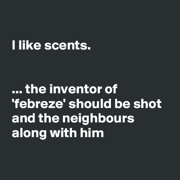 

 I like scents.


 ... the inventor of
 'febreze' should be shot
 and the neighbours
 along with him

