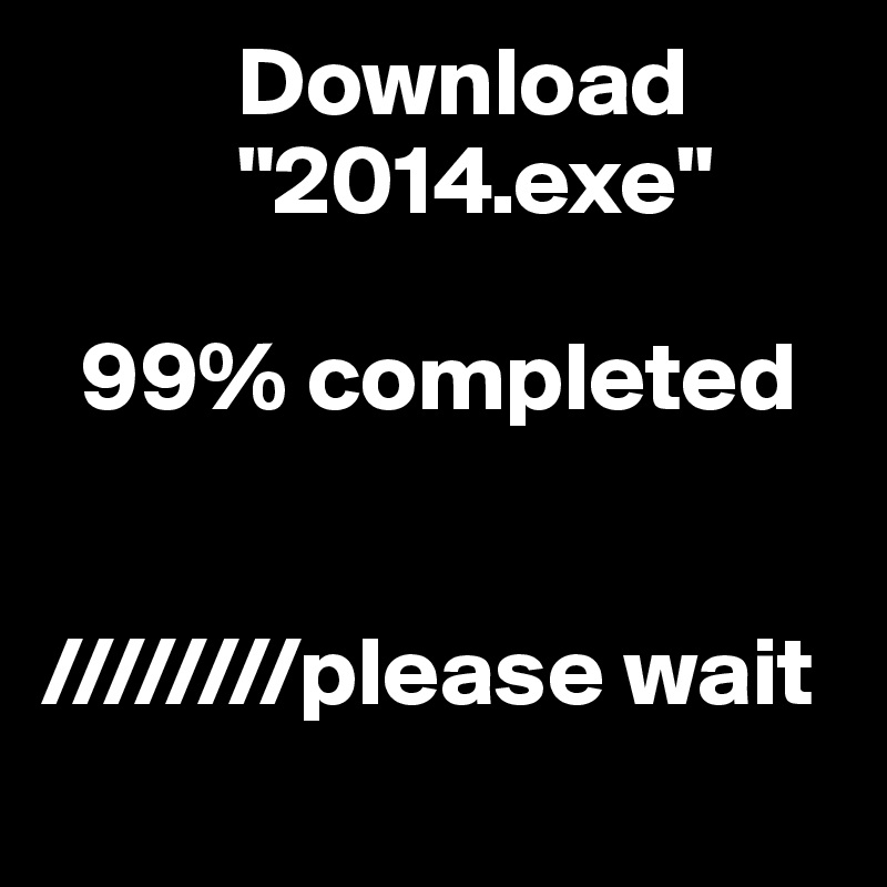           Download
          "2014.exe"

  99% completed


////////please wait
