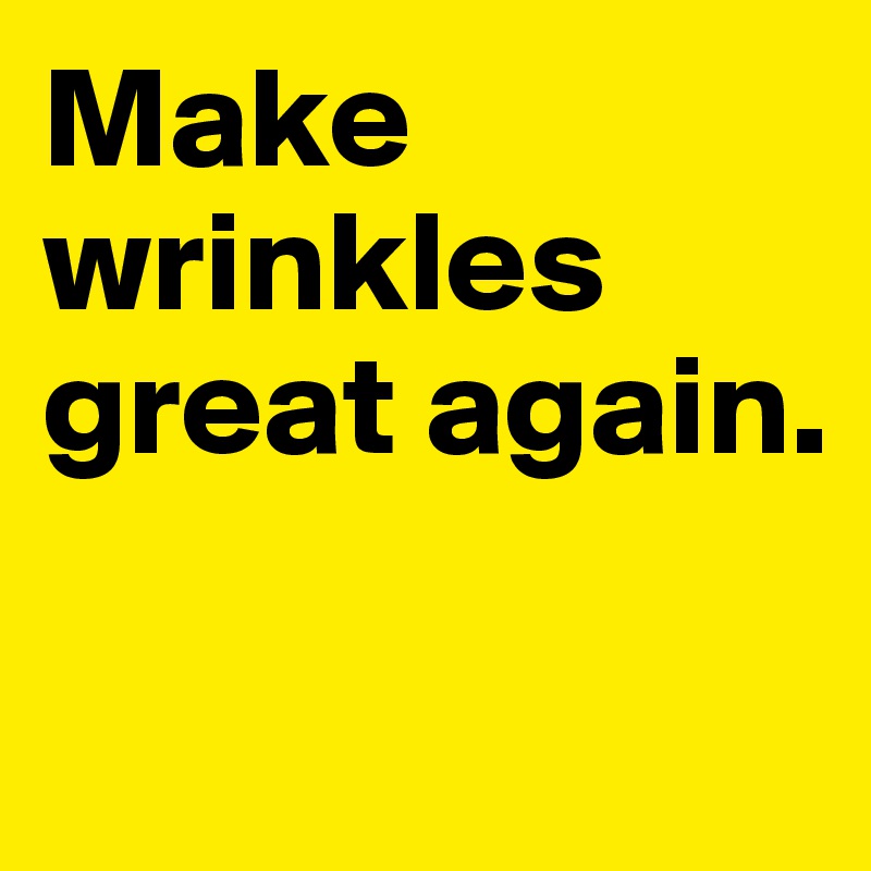 Make wrinkles great again. 

