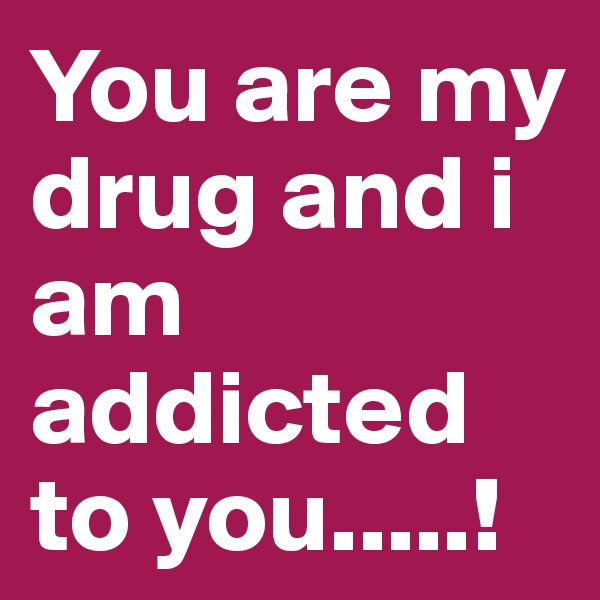 You are my drug and i am addicted to you.....!